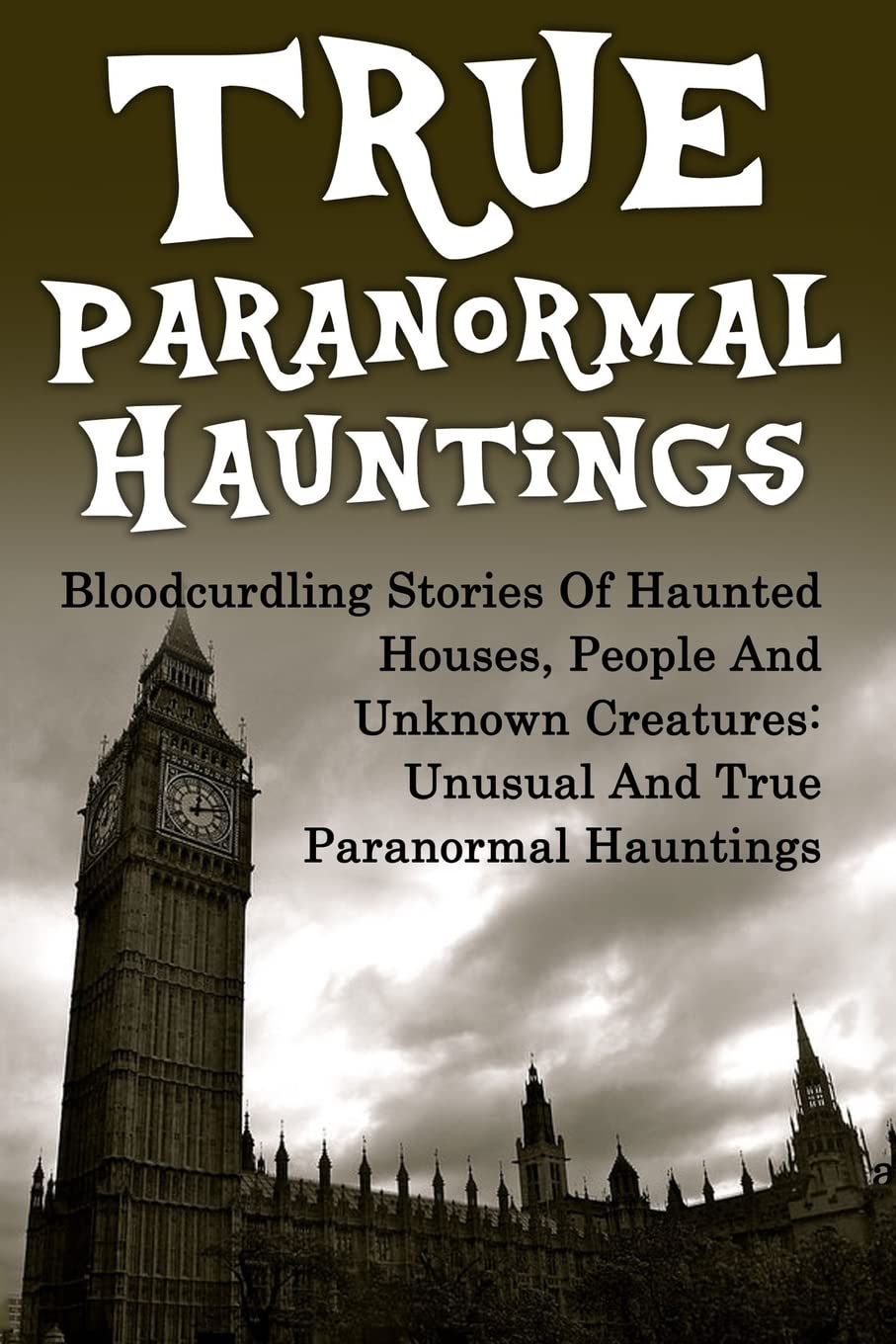 True Paranormal Hauntings: Bloodcurdling Stories Of Haunted Houses, People And Unknown Creatures: Unusual And True Paranormal Hauntings: Volume 1 ... Ghost Stories, Unexplained Phenomena)