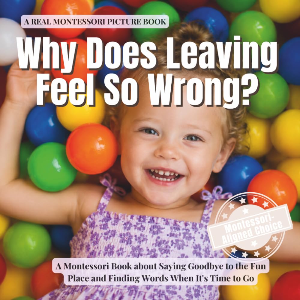 Why Does Leaving Feel So Wrong?: A Montessori Book about Saying Goodbye to the Fun Place, Managing Change, and Finding Words When It's Time to Go (The Whole Brain Toddler)