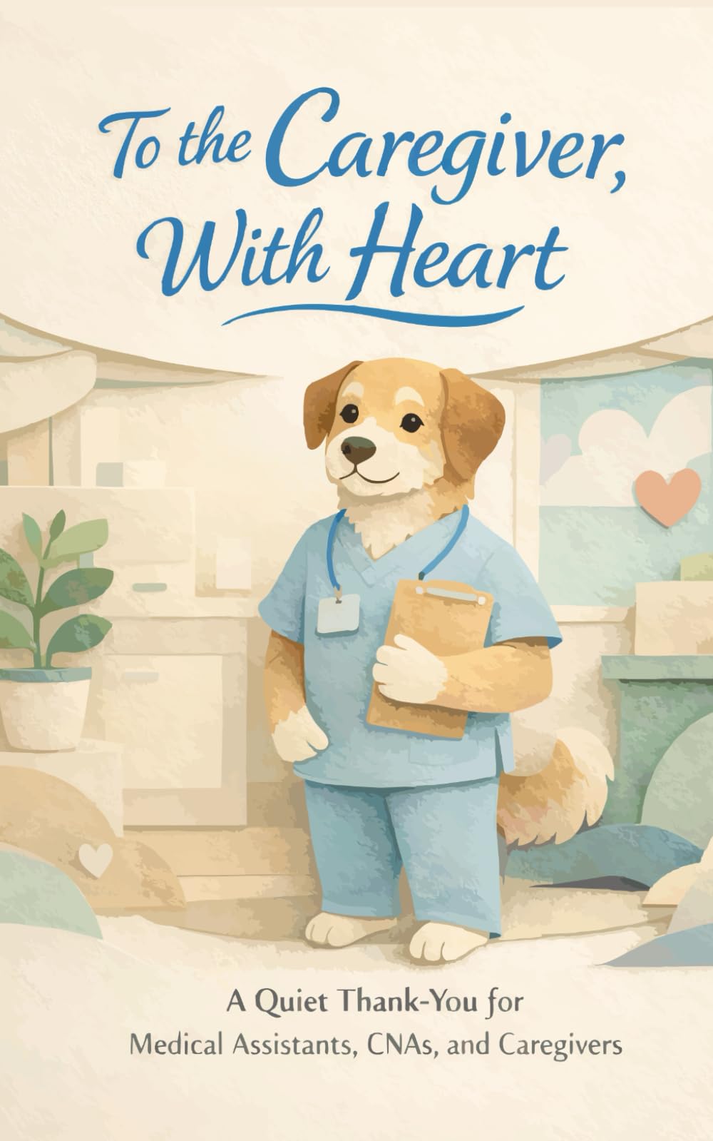 To the Caregiver, With Heart: A Quiet Thank-You for Medical Assistants, CNAs, and Caregivers (Heart of the Job Series)
