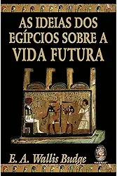 As Ideias dos Egípcios Sobre a Vida Futura (Volume 1)