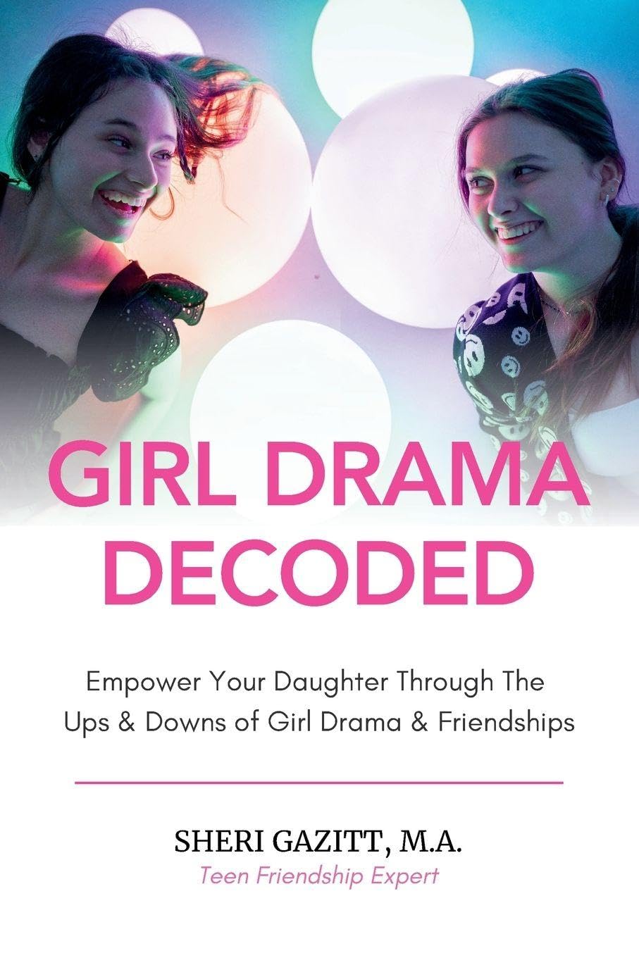 Girl Drama Decoded: Empower Your Daughter Through The Ups & Downs of Girl Drama & Friendships