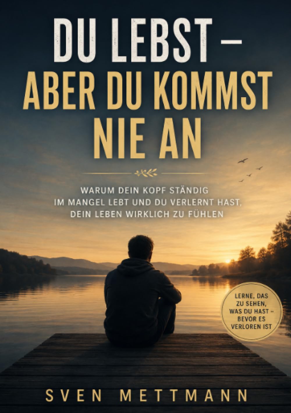 Du Lebst - Aber Du kommst nie an: Warum Dein Kopf ständig im Mangel lebt und Du verlernt hast, Dein Leben wirklich zu fühlen