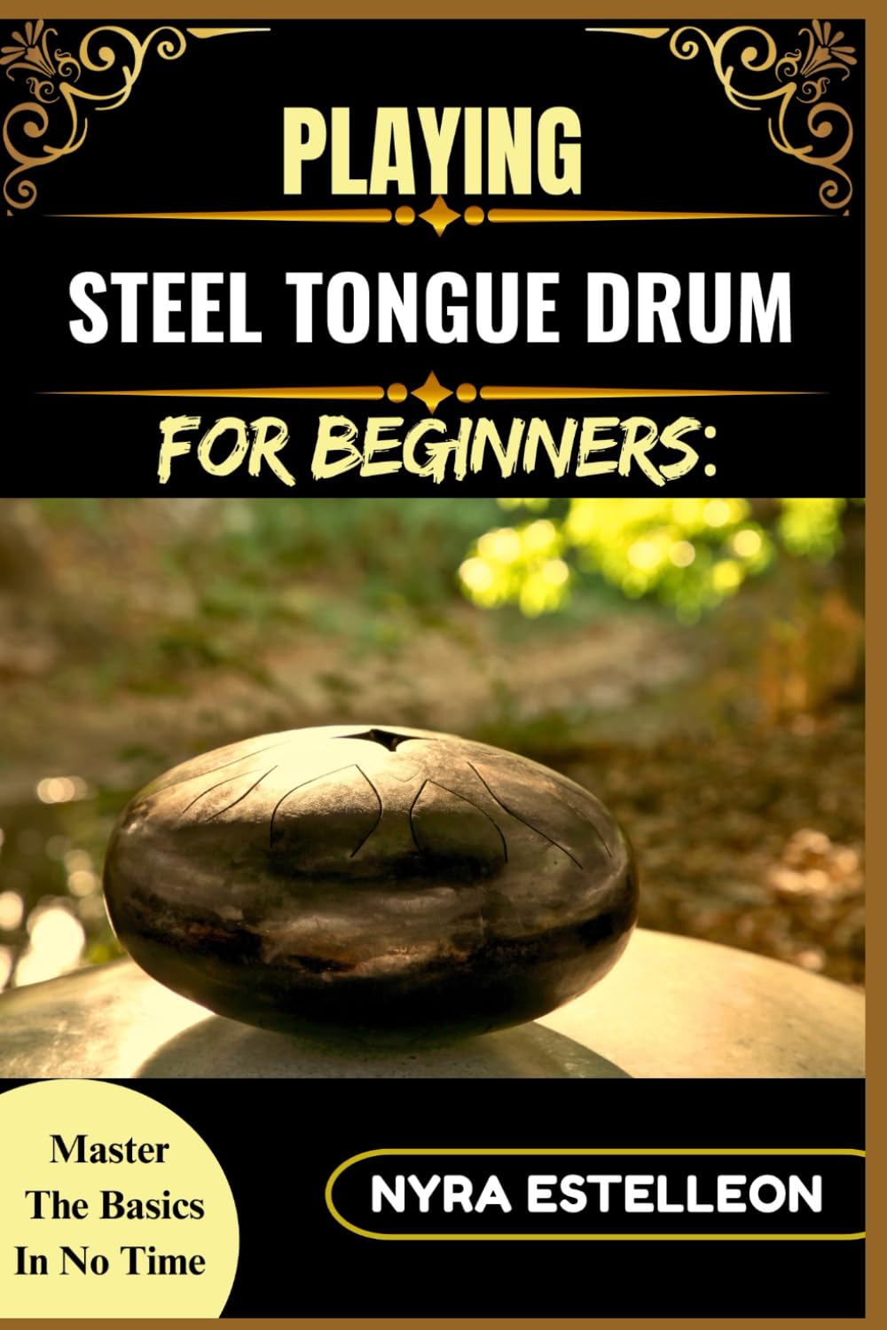 PLAYING STEEL TONGUE DRUM FOR BEGINNERS: MASTER THE BASICS IN NO TIME: A Simple Step-by-Step Guide to Getting Started with Soothing Sounds and Rhythms