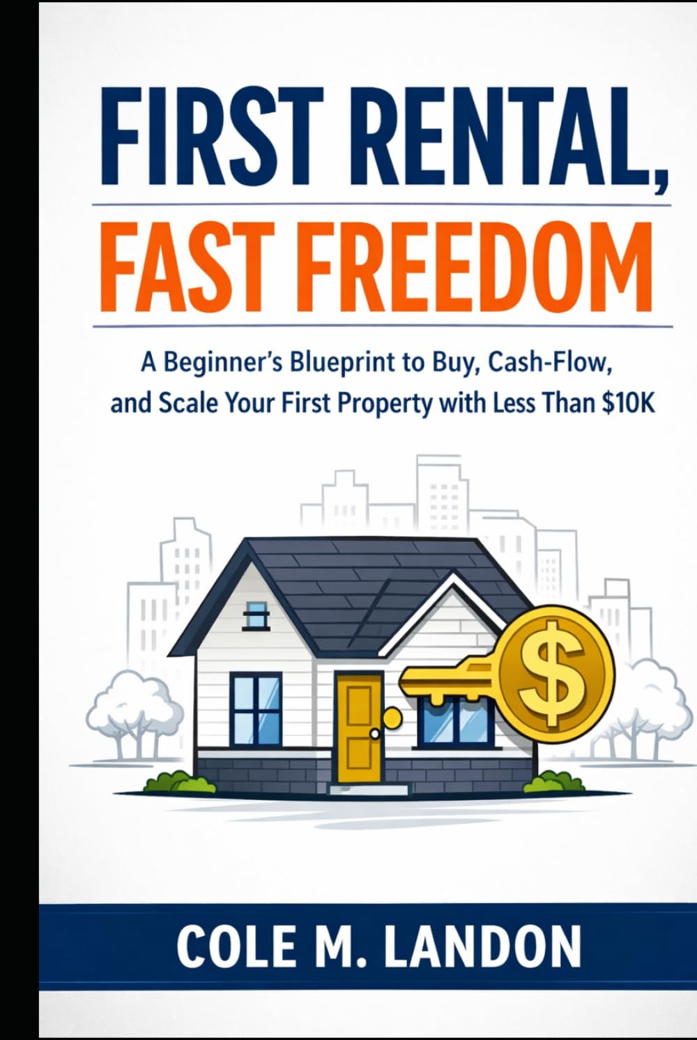 First Rental, Fast Freedom: A Beginner’s Blueprint to Buy, Cash-Flow, and Scale Your First Property with Less Than $10K