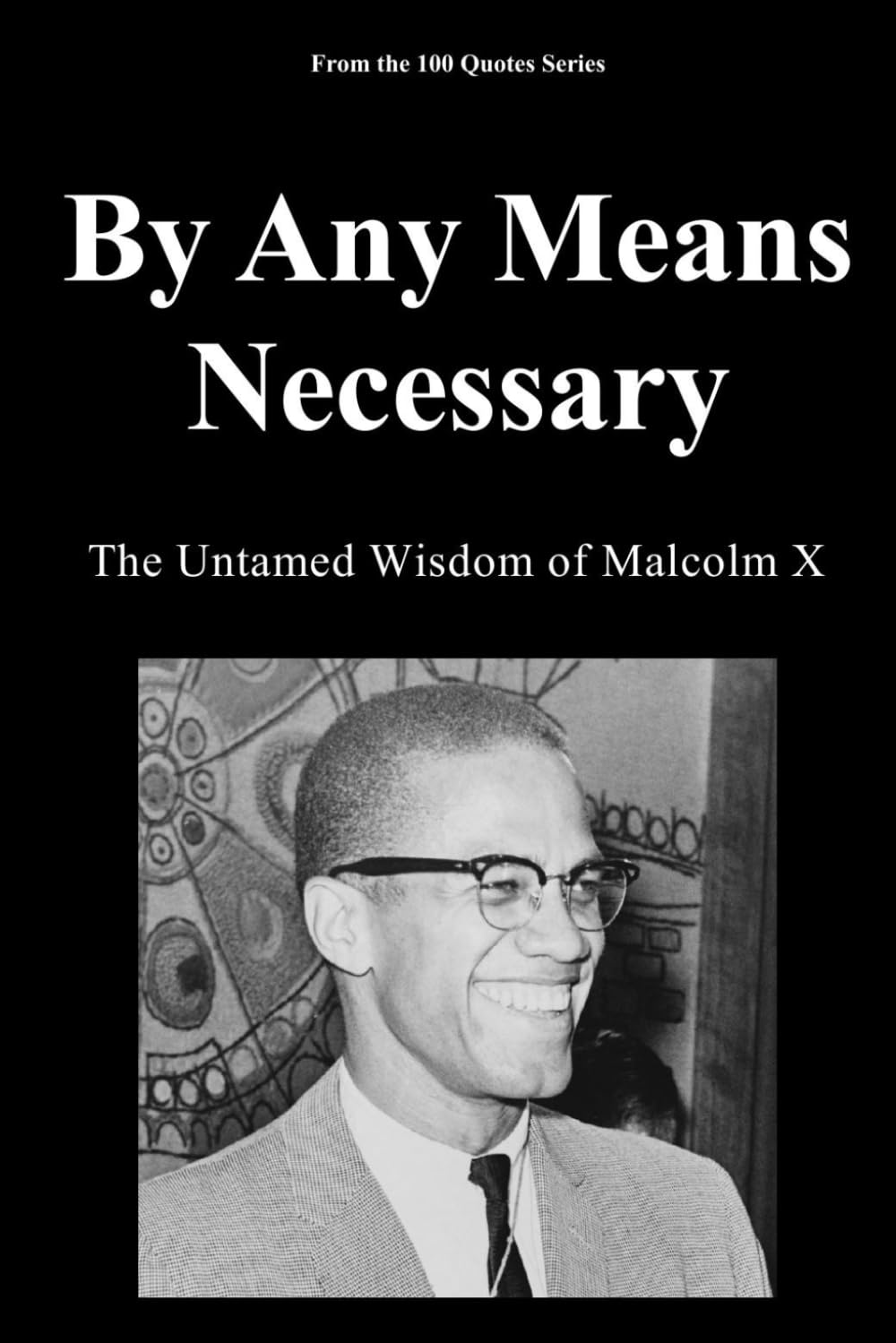 By Any Means Necessary: The Untamed Wisdom of Malcolm X (The 100 Quotes Series)