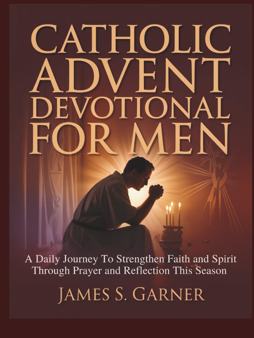 CATHOLIC ADVENT DEVOTIONAL FOR MEN: A Daily Journey To Strengthen Faith and Spirit Through Prayer and Reflection This Season