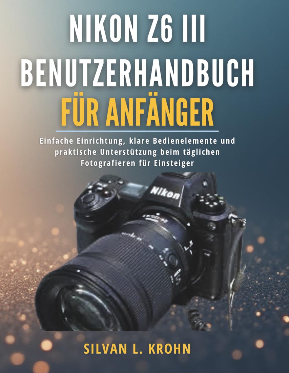Nikon Z6 III Benutzerhandbuch für Anfänger: Einfache Einrichtung, klare Bedienelemente und praktische Unterstützung beim täglichen Fotografieren für Einsteiger