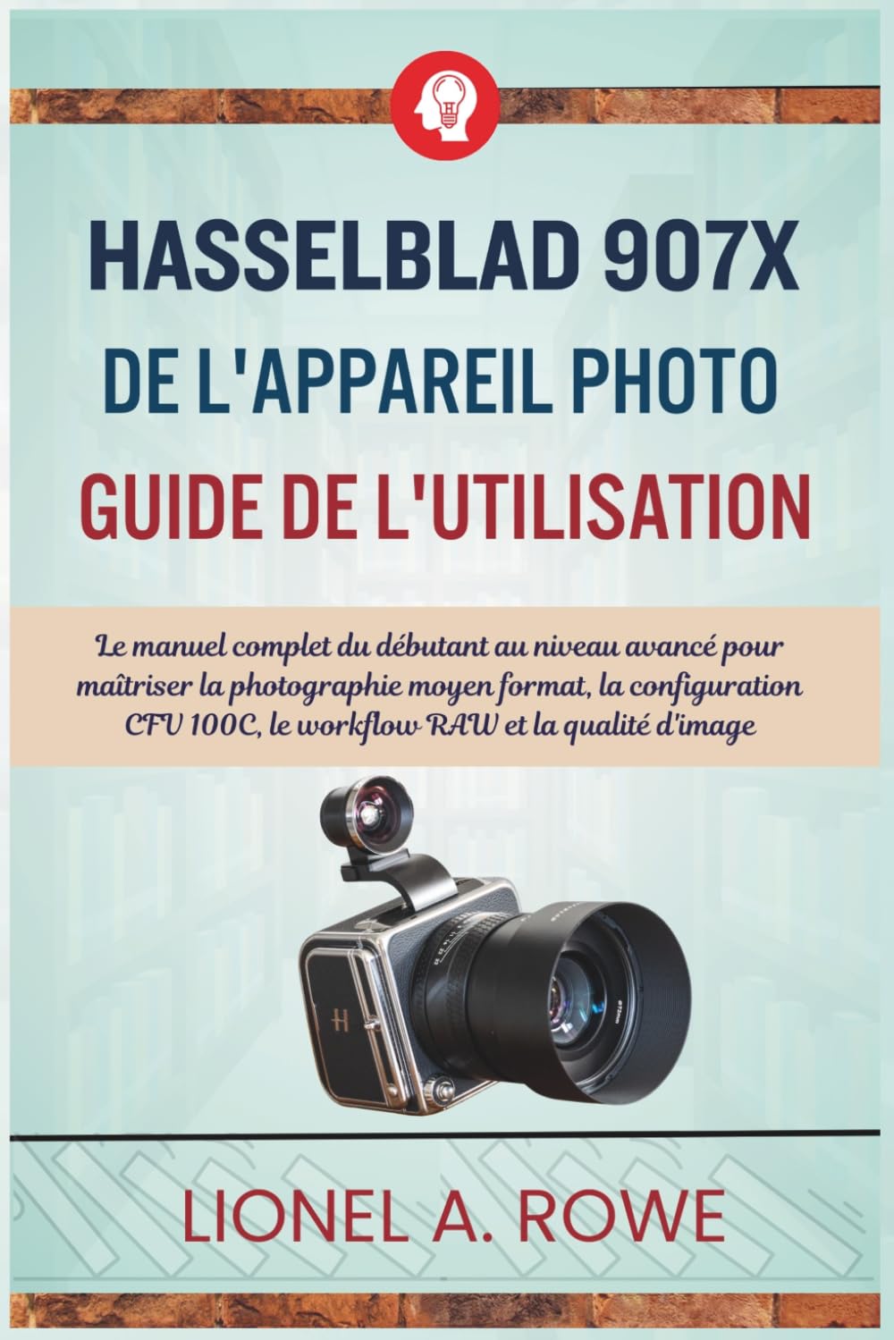 Hasselblad 907X de l'appareil photo Guide de l'utilisation: Le manuel complet du débutant au niveau avancé pour maîtriser la photographie moyen ... 100C, le workflow RAW et la qualité d'image