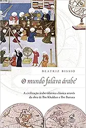 O mundo falava árabe: A civilização árabe-islâmica clássica através da obra de Ibn Khaldun e Ibn Battuta: A civilização árabe-islâmica clássica através da obra de Ibn Khaldun e Ibn Battuta
