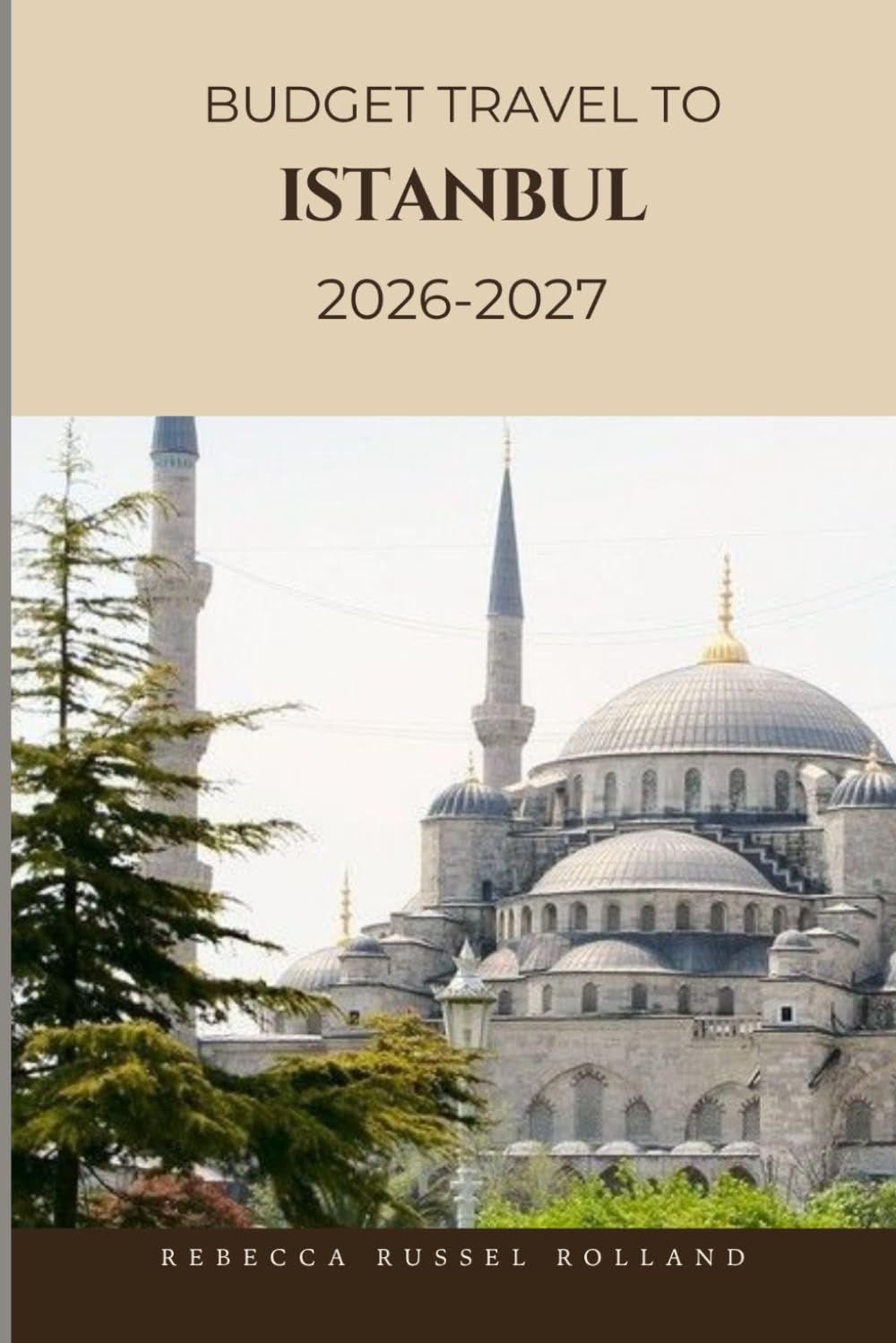 Budget Travel To Istanbul 2026-2027: Discover Istanbul’s Top Attractions, Enjoy Outdoor Adventures, Understand Local Culture & Find the Best Places to Stay & Eat