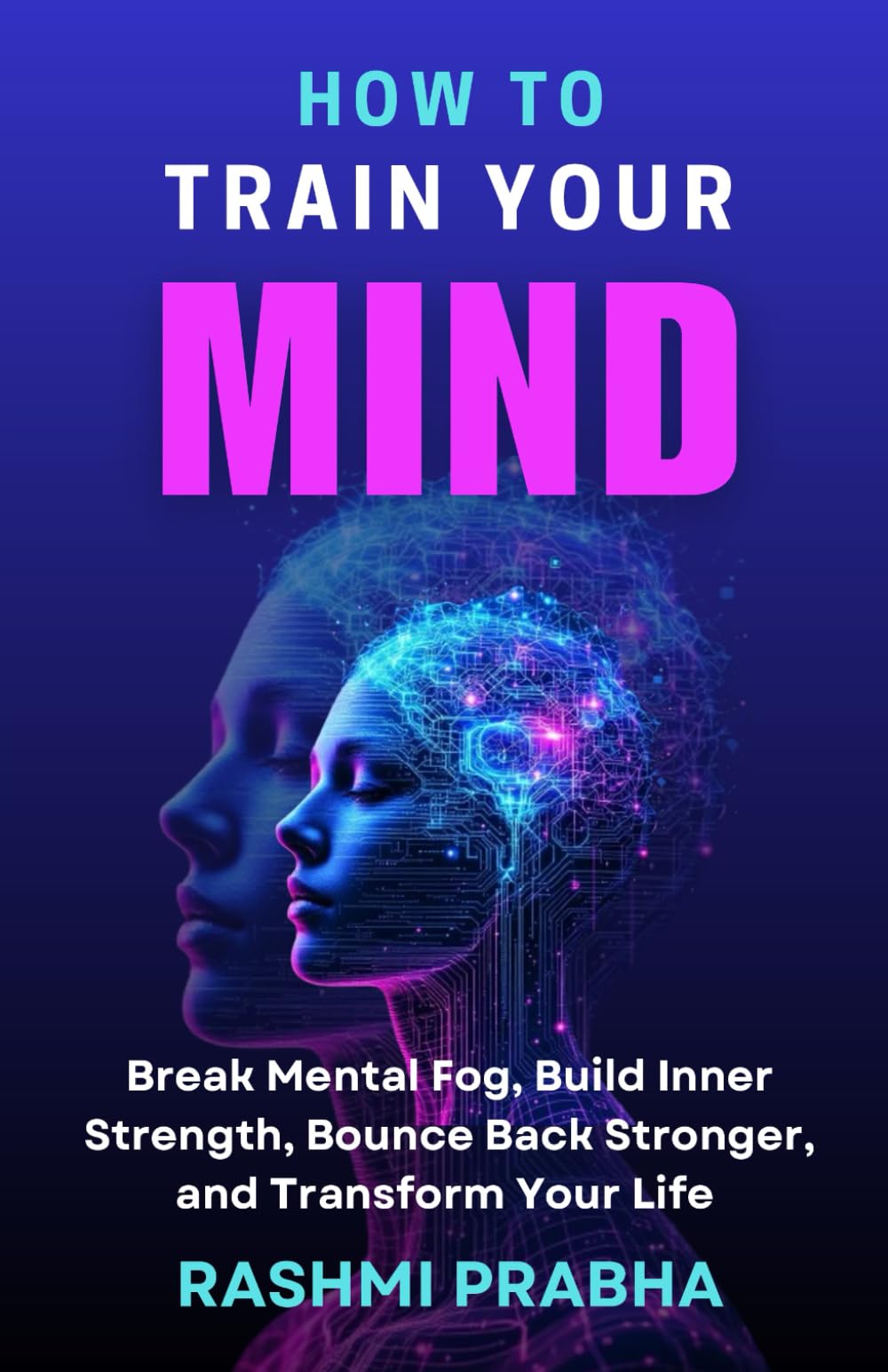 HOW TO TRAIN YOUR MIND: Break Mental Fog, Build Inner Strength, Bounce Back Stronger, and Transform Your Life