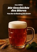 Die Geschichte des Bieres - Von der Erfindung bis heute: Das perfekte Geschenk für alle Biertrinker und Bier Fans
