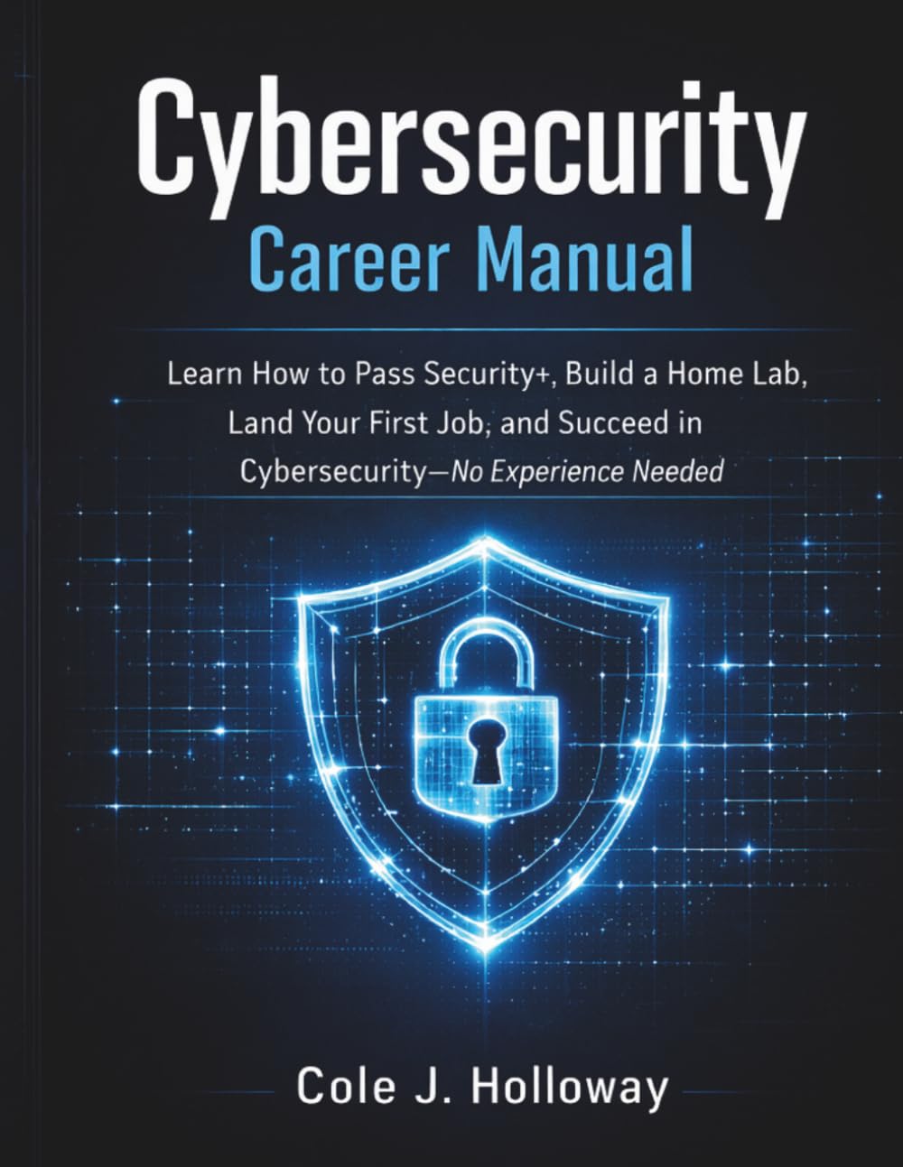 CYBERSECURITY CAREER MANUAL: Learn How to Pass Security+, Build a Home Lab, Land Your First Job, and Succeed in Cybersecurity No Experience Needed