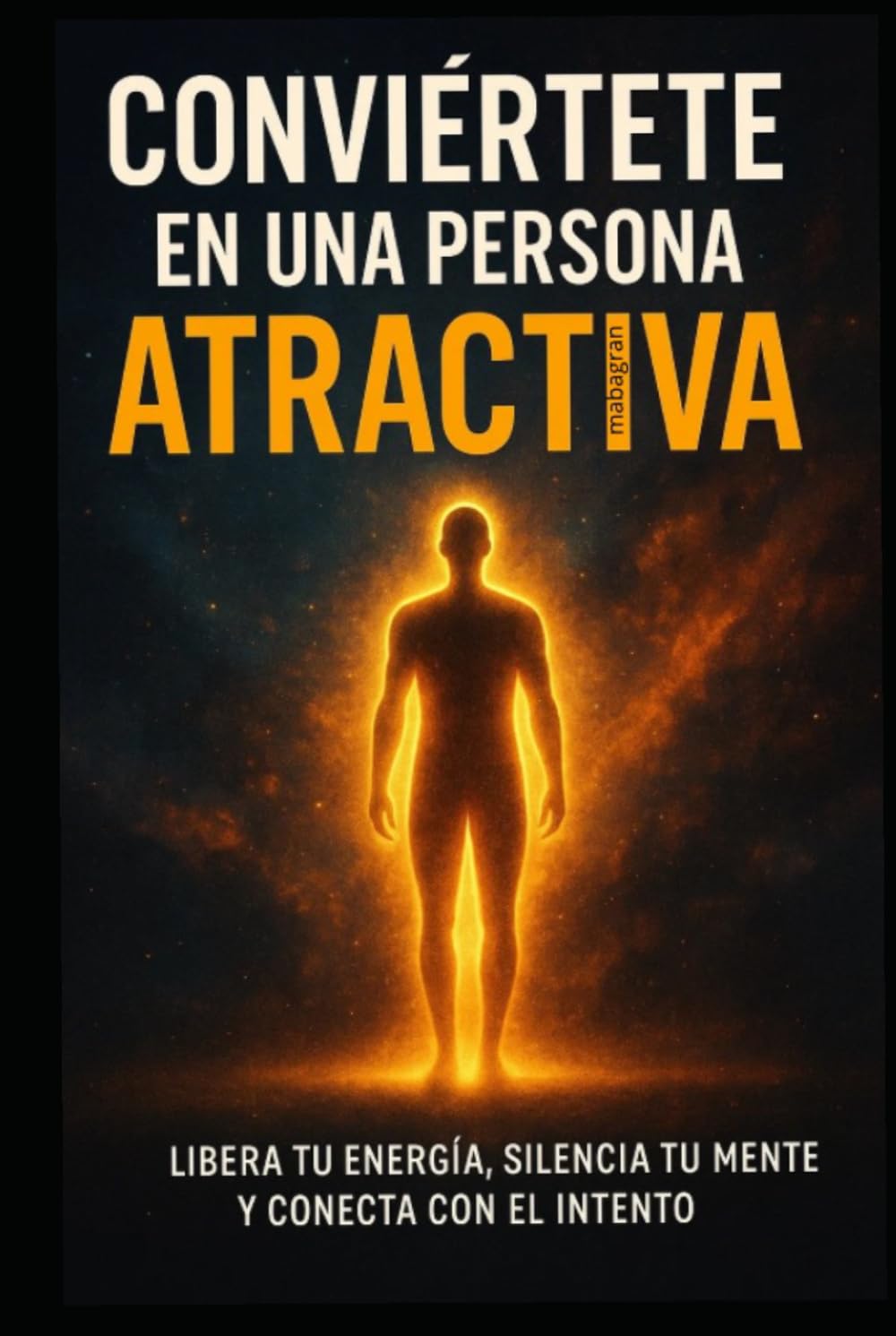 Conviértete en una persona atractiva: Libera tu energía, silencia tu mente y conecta con el intento.