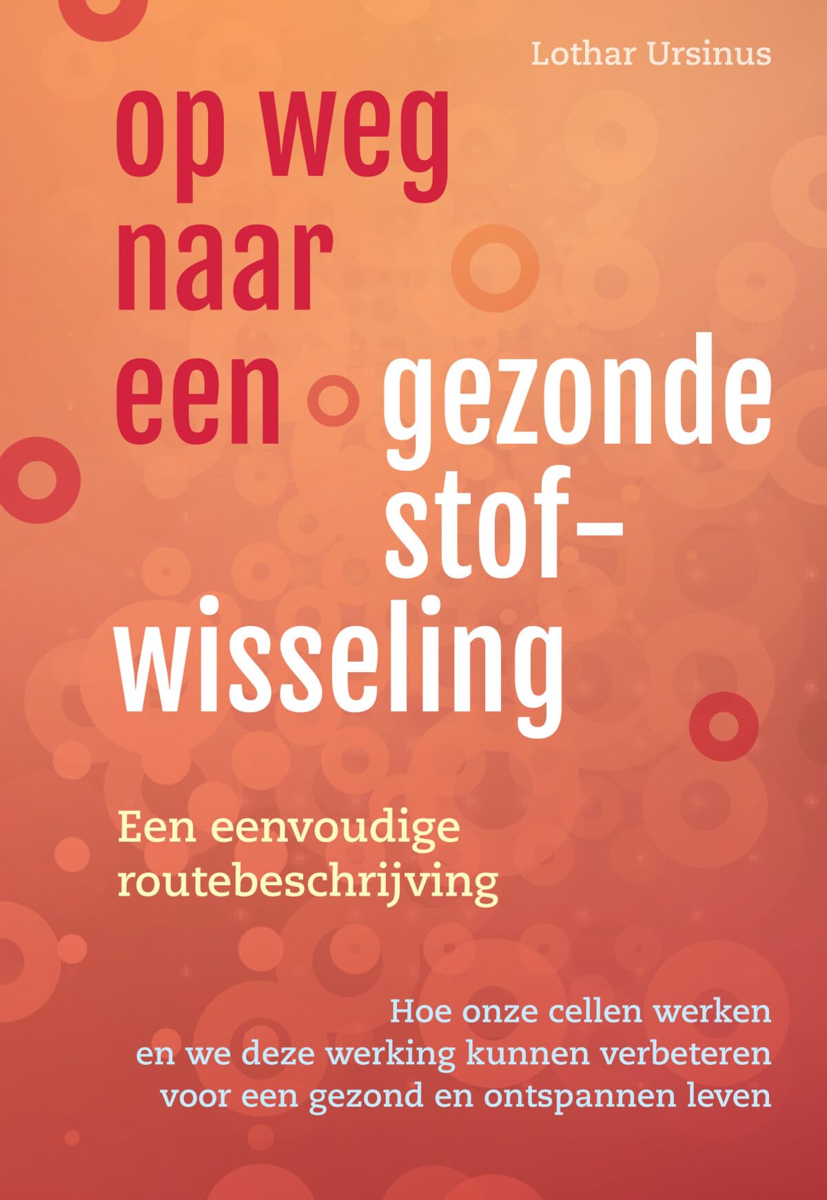 Op weg naar een gezonde stofwisseling: een eenvoudige routebeschrijving : hoe onze cellen werken en we deze werking kunnen verbeteren voor een gezond en ontspannen leven