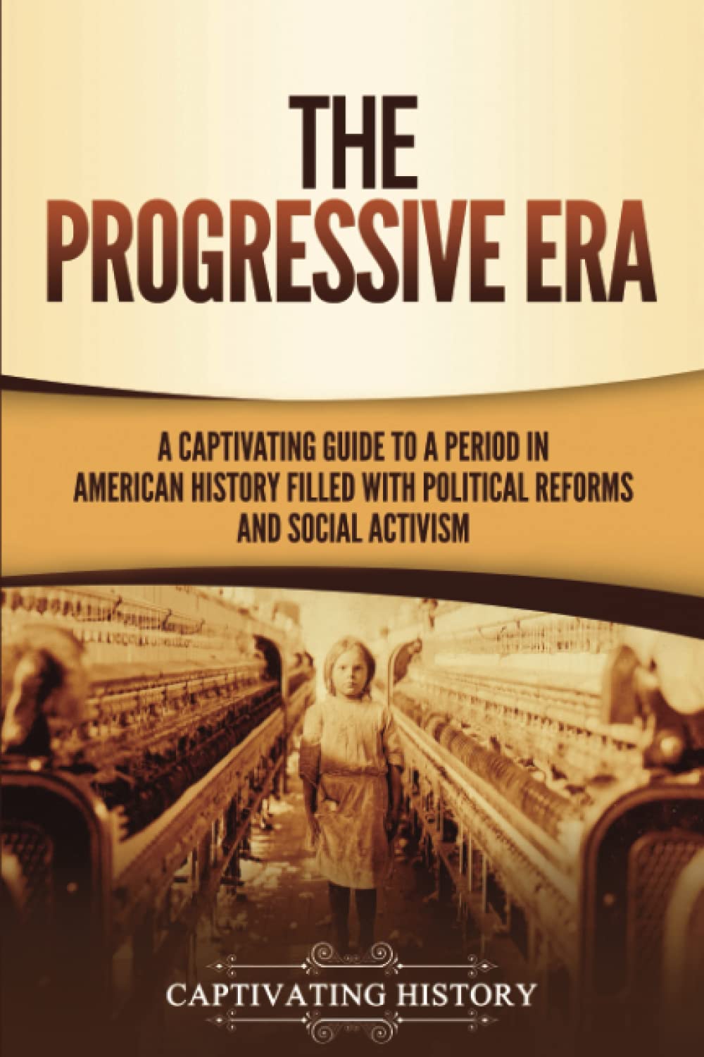 The Progressive Era: A Captivating Guide to a Period in American History Filled with Political Reforms and Social Activism (U.S. History)