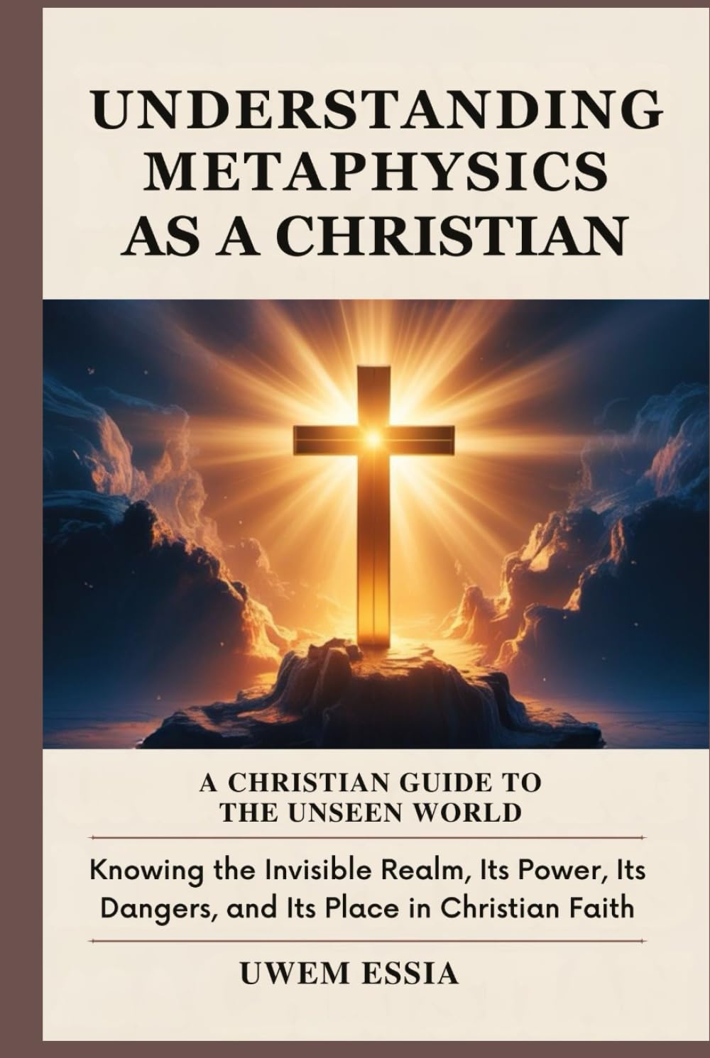 UNDERSTANDING METAPHYSICS AS A CHRISTIAN: A Christian Guide to the Unseen World: Knowing the Invisible Realm, Its Power, Its Dangers, and Its Place in Christian Faith (Christianity Books)