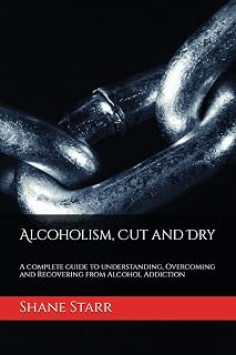 Alcoholism, Cut and Dry: A complete guide to understanding, Overcoming and Recovering from Alcohol Addiction