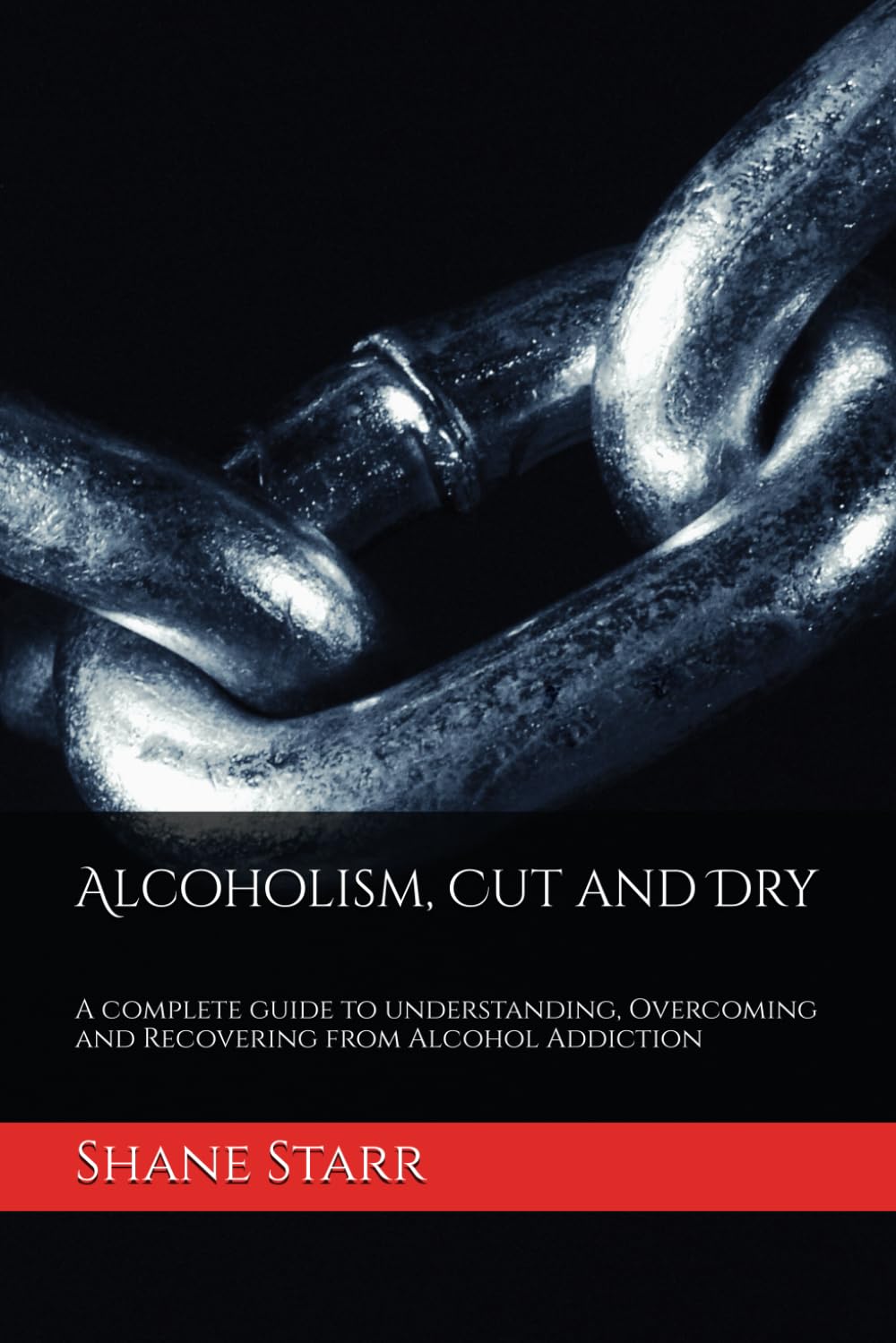 Alcoholism, Cut and Dry: A complete guide to understanding, Overcoming and Recovering from Alcohol Addiction