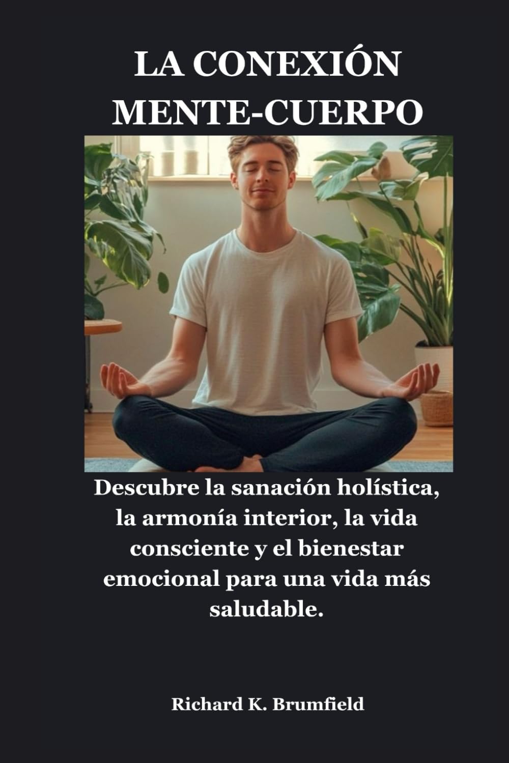LA CONEXIÓN MENTE-CUERPO: Descubre la sanación holística, la armonía interior, la vida consciente y el bienestar emocional para una vida más saludable.