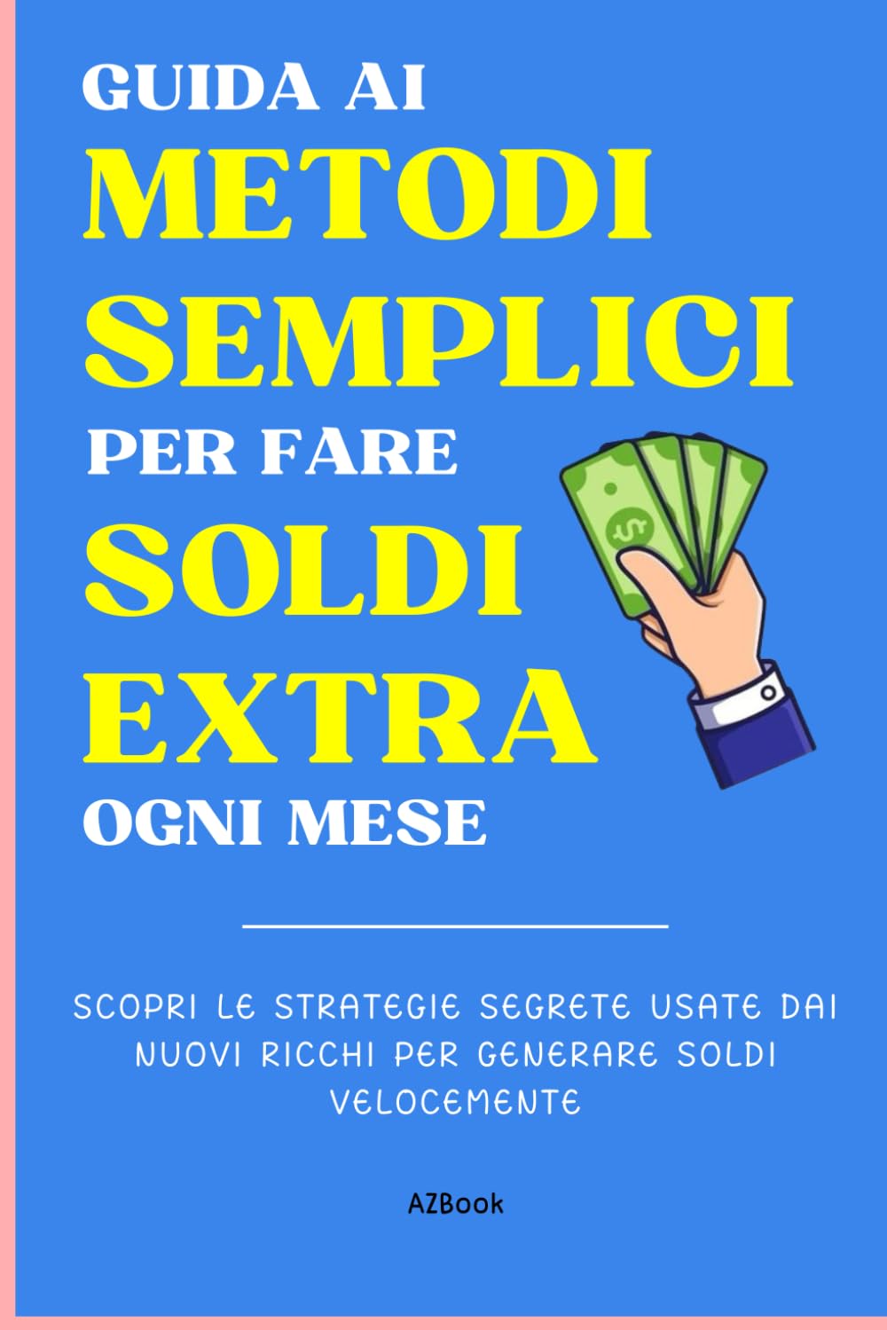 Guida ai Metodi Semplici per fare Soldi Extra ogni mese: Scopri le strategie segrete usate dai nuovi ricchi per generare soldi velocemente