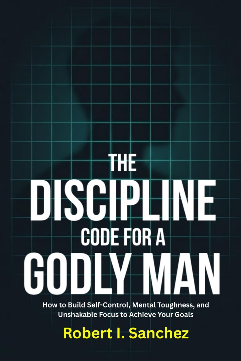 The Discipline Code for a Godly Man: How to Build Self-Control, Mental Toughness, and Unshakable Focus to Achieve Your Goals