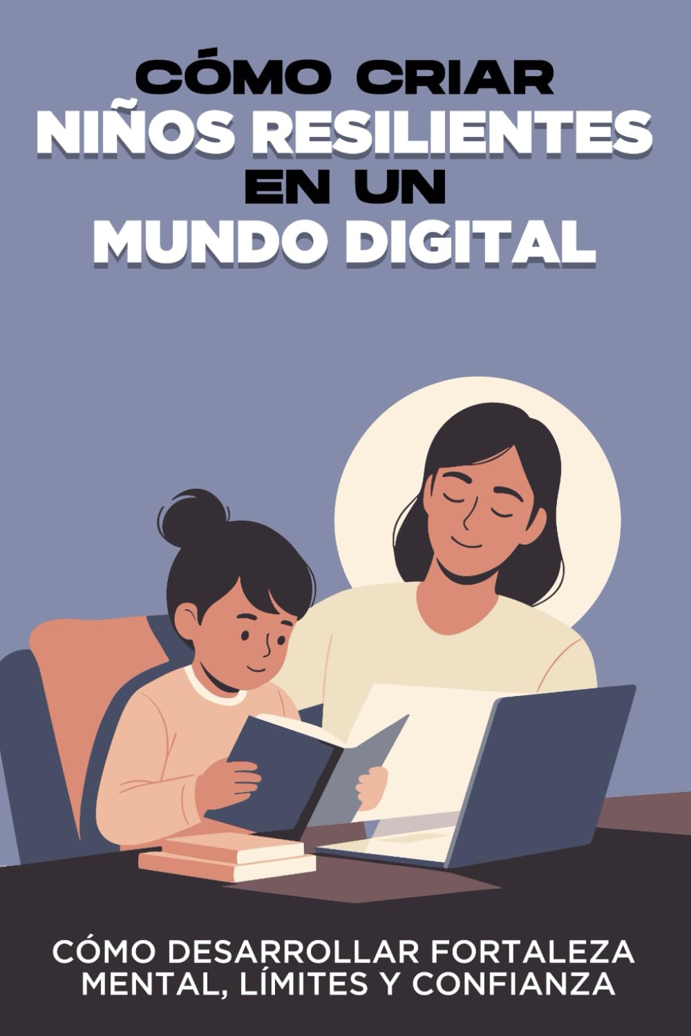Cómo criar niños resilientes en un mundo digital: Cómo desarrollar fortaleza mental, límites y confianza