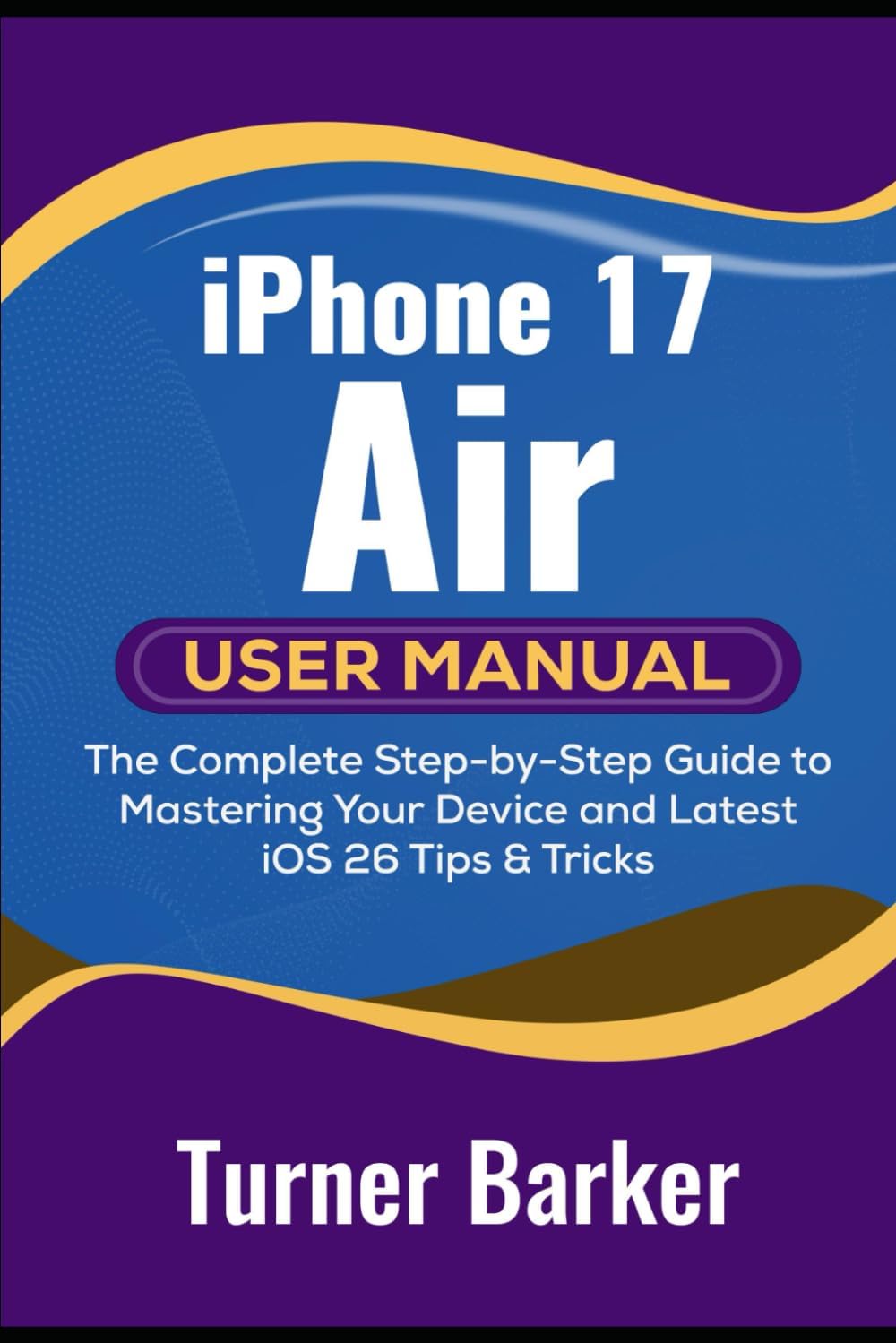 iPhone 17 Air User Manual: The Complete Step-by-Step Guide to Mastering Your Device and Latest iOS 26 Tips & Tricks