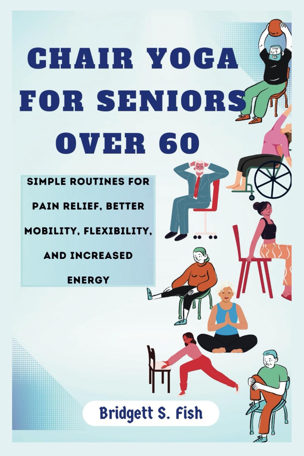 CHAIR YOGA FOR SENIORS OVER 60: Simple Routines for Pain Relief, Better Mobility, Flexibility, and Increased Energy