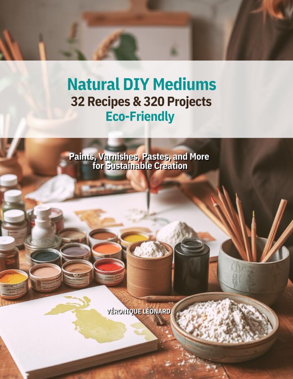 Natural DIY Mediums - 32 Recipes and 320 Projects - Eco-Friendly Crafting: Complete Guide: Paints, Varnishes, Glues, Pastes, Clay, Dyes, Recycled Papers, Pastels and More- For Artists and Families