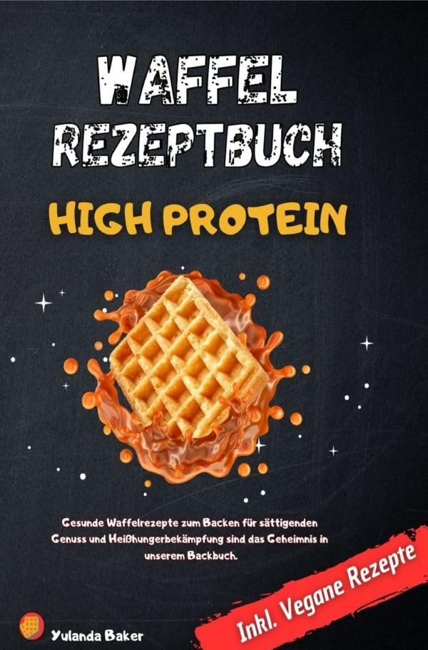 Waffel Rezepte High Protein: Gesunde Waffelrezepte zum Backen für sättigenden Genuss und Heißhungerbekämpfung sind das Geheimnis in unserem Backbuch Inkl. Vegane Rezepte