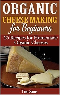 Organic Cheese Making for Beginners: 25 Recipes for Homemade Organic Cheeses