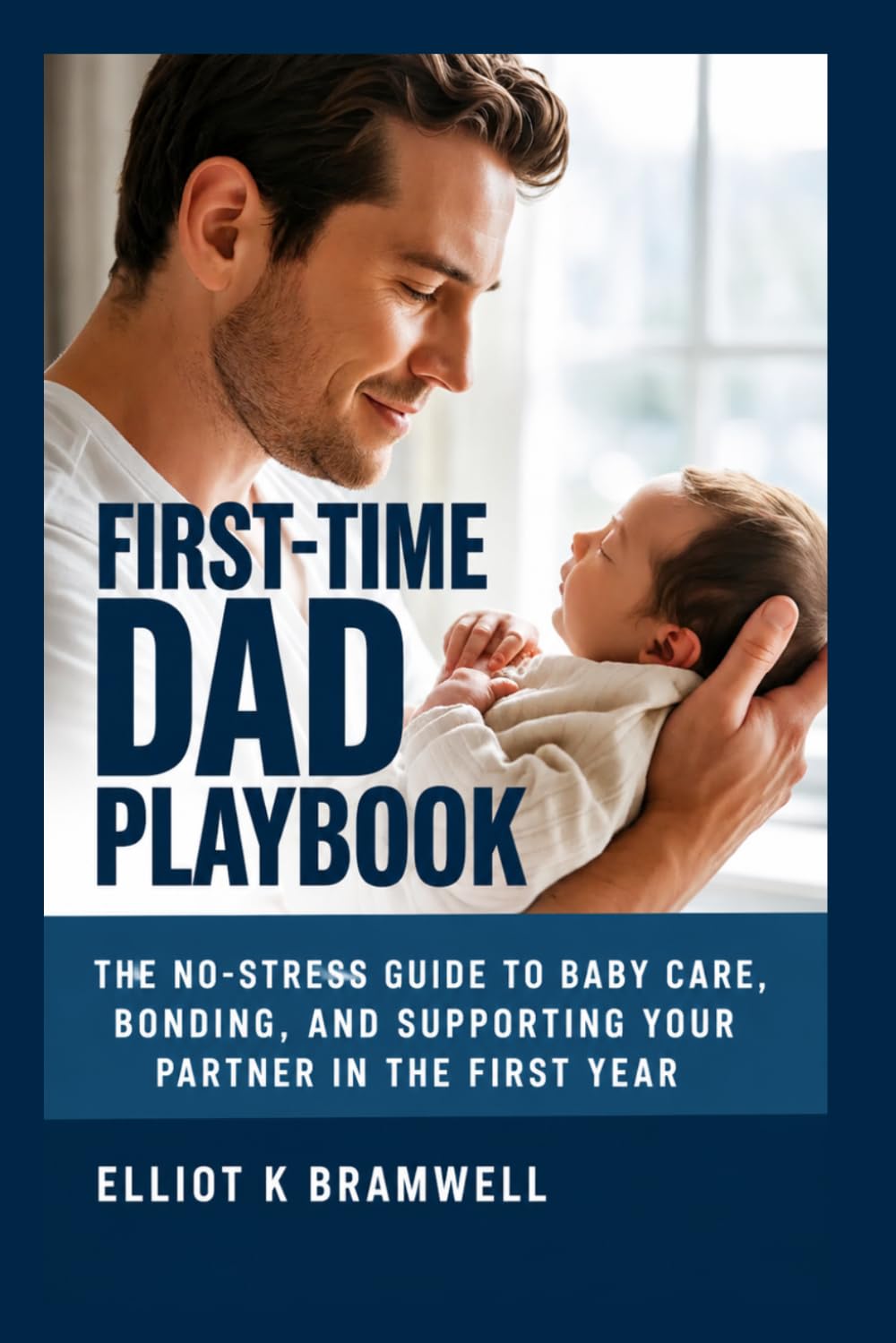 FIRST-TIME DAD PLAYBOOK: The No-Stress Guide to Baby Care, Bonding, and Supporting Your Partner in the First Year
