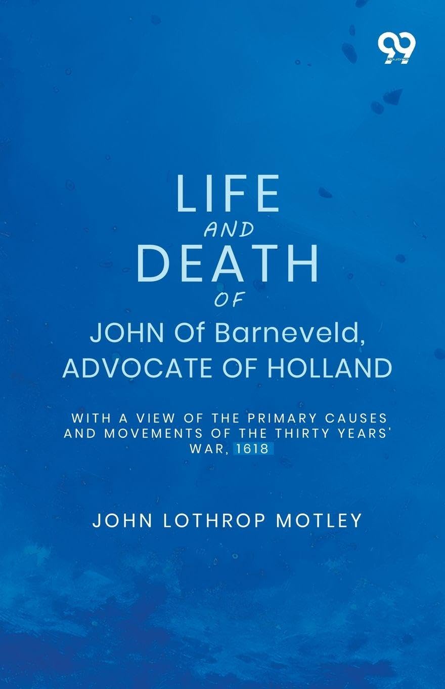 Life And Death Of John Of Barneveld, Advocate Of Holland: With A View Of The Primary Causes And Movements Of The Thirty Years' War, 1618