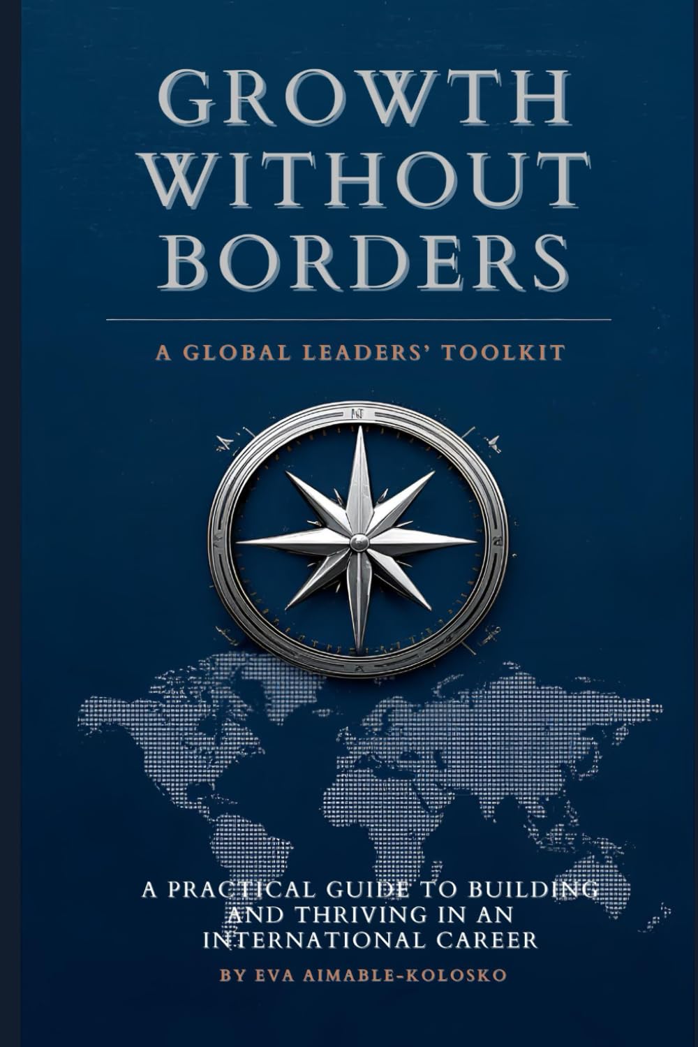 GROWTH WITHOUT BORDERS: The Global Leader’s Toolkit: A Practical Guide to Building and Thriving in an International Career
