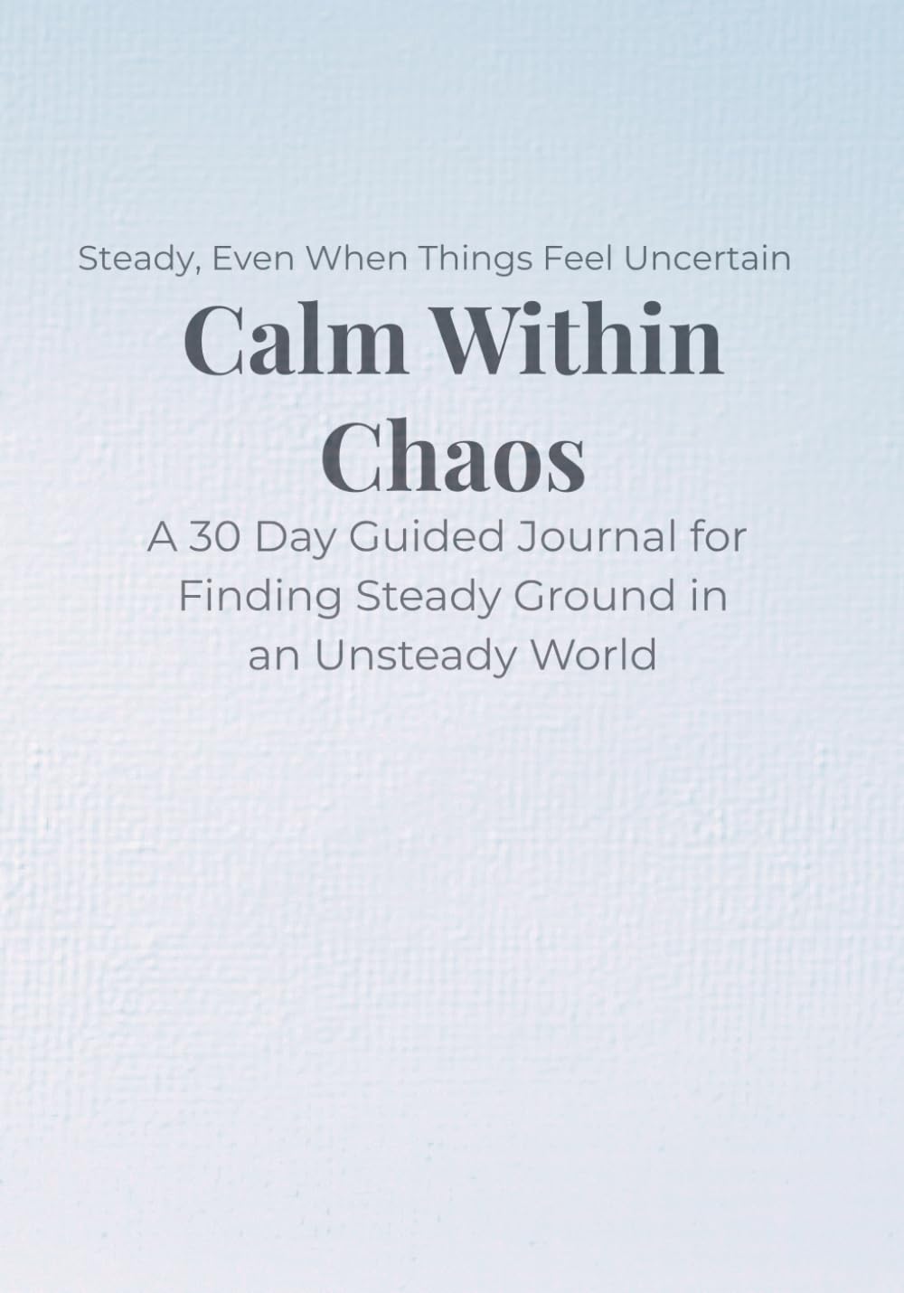 Calm Within Chaos: A 30 Day Guided Journal for Finding Steady Ground in an Unsteady World