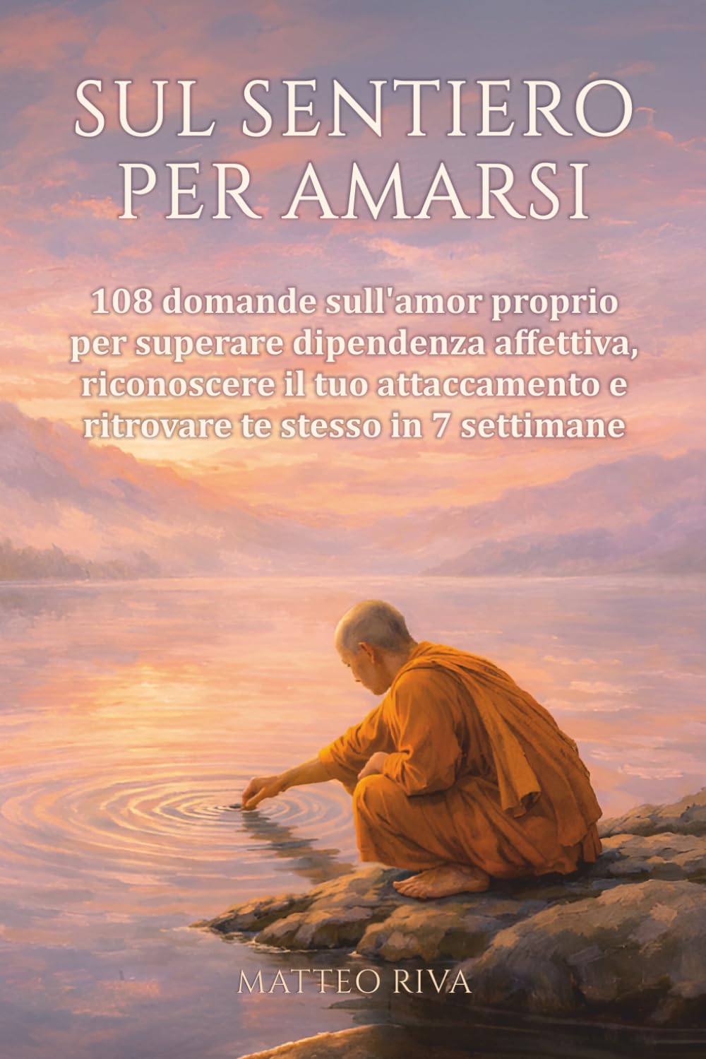 Sul sentiero per amarsi: 108 domande sull'amor proprio per superare dipendenza affettiva, riconoscere il tuo attaccamento e ritrovare te stesso in 7 settimane (Il Sentiero delle 108 Domande)
