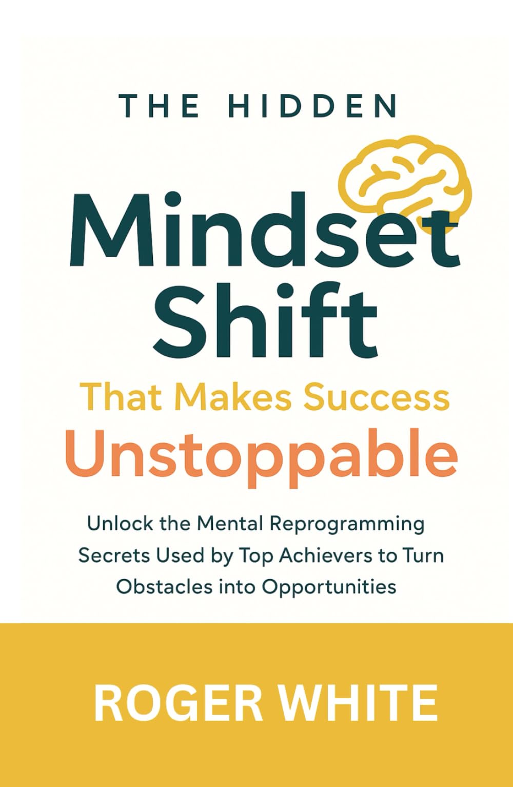 The Hidden Mindset Shift That Makes Success Unstoppable: Unlock the Mental Reprogramming Secrets Used by Top Achievers to Turn Obstacles into Opportunities