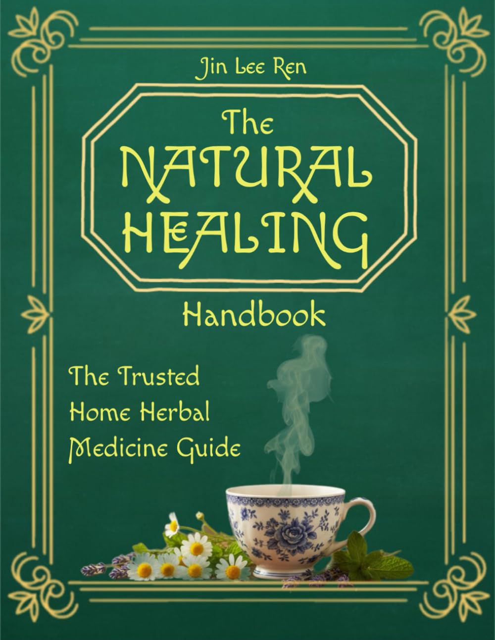 The Natural Healing Handbook: The Trusted Home Herbal Medicine Guide Master essential herbal remedies with practical step-by-step instructions, clear