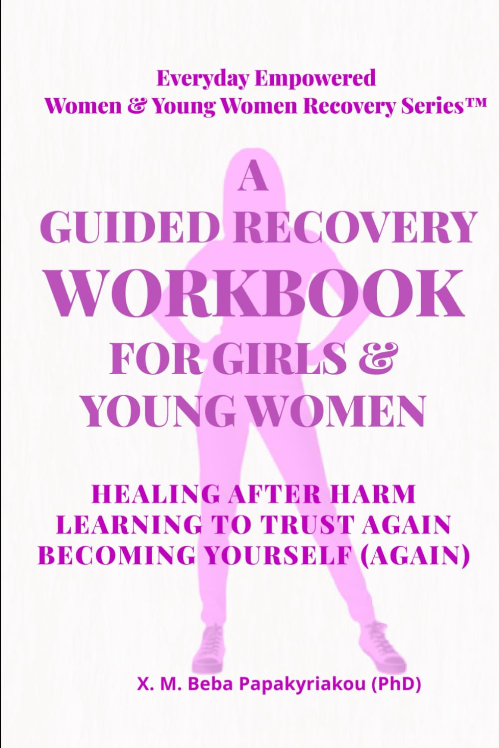 A GUIDED RECOVERY WORKBOOK FOR GIRLS & YOUNG WOMEN: HEALING AFTER HARM LEARNING TO TRUST AGAIN BECOMING YOURSELF (AGAIN) (EVERYDAY EMPOWERED WOMEN & YOUNG WOMEN RECOVERY SERIES ™ (EEWR & EEYWR))