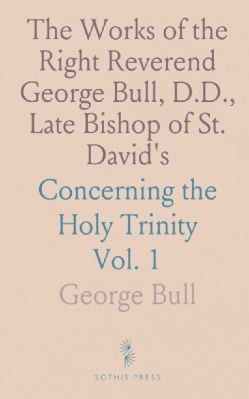 The Works of the Right Reverend George Bull, D.D., Late Bishop of St. David's: Concerning the Holy Trinity