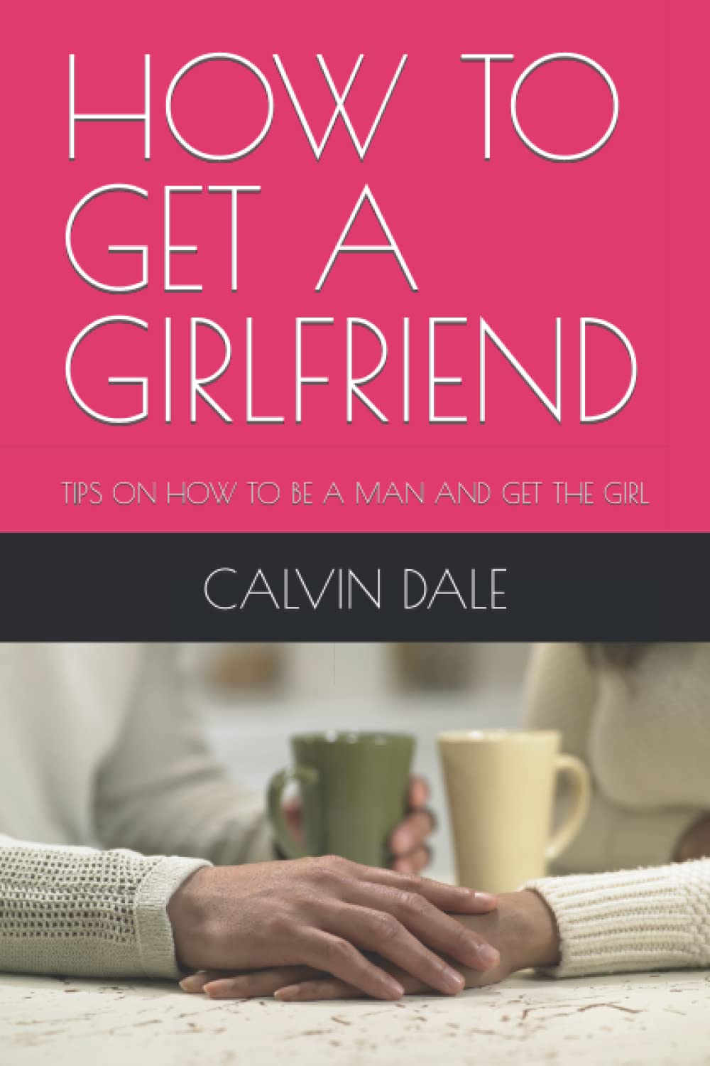 HOW TO GET A GIRLFRIEND: TIPS ON HOW TO BE A MAN AND GET THE GIRL