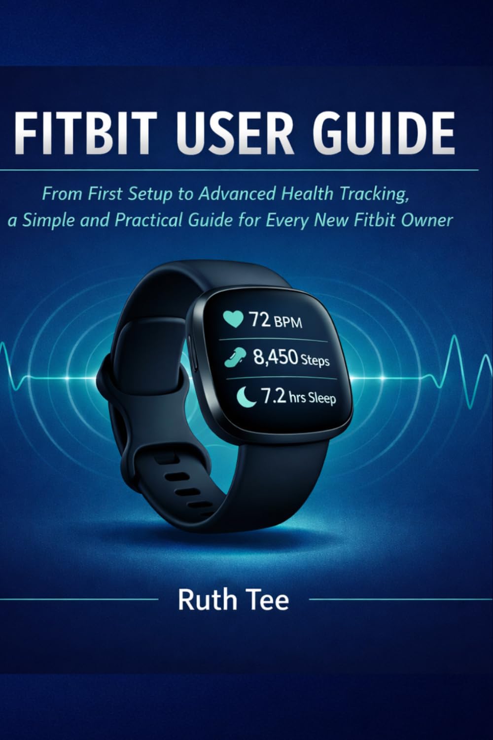 Fitbit User Guide: From First Setup to Advanced Health Tracking, a Simple and Practical Guide for Every New Fitbit Owner