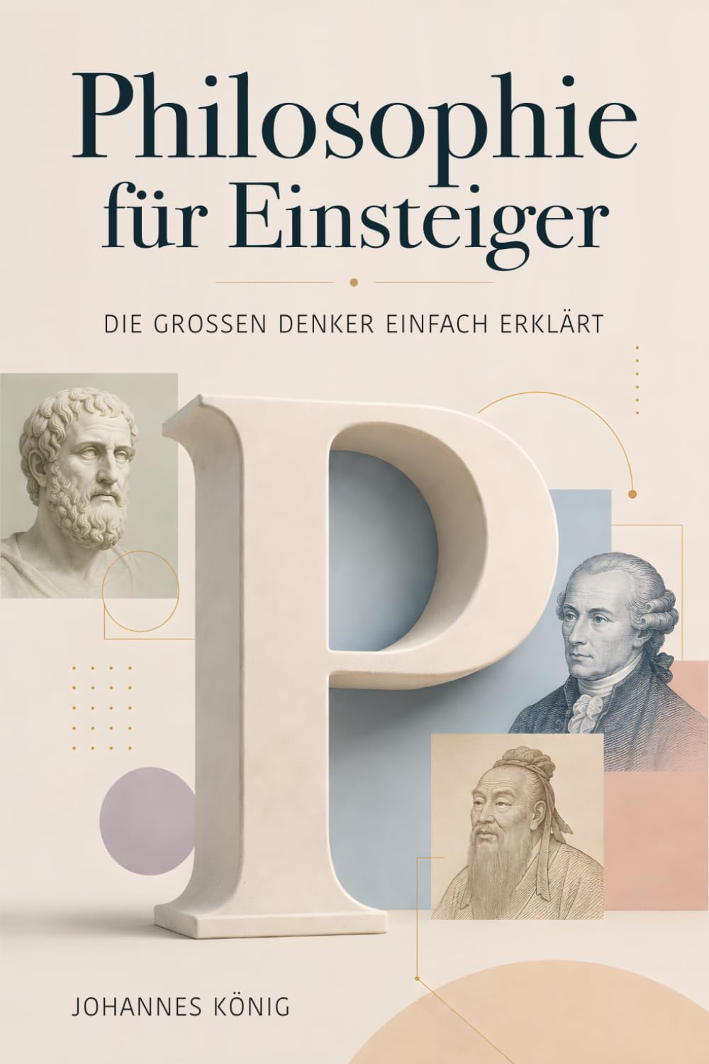 Philosophie für Einsteiger – Die großen Denker einfach erklärt: Von Konfuzius bis Byung-Chul Han: Philosophiegeschichte verstehen ohne Vorwissen – kompakt und praxisnah erklärt