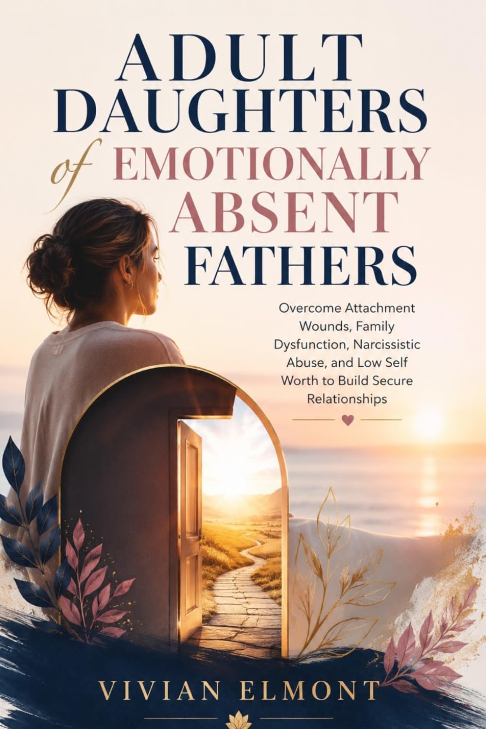 Adult Daughters of Emotionally absent Fathers: Overcome Attachment Wounds, Family Dysfunction, Narcissistic Abuse, and Low Self Worth to Build Secure Relationships