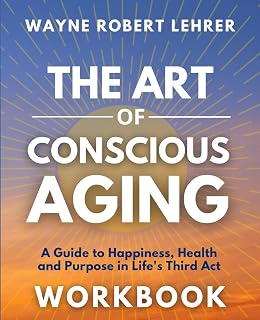 The Art of Conscious Aging Workbook: A Guide to Happiness, Health and Purpose in Life's Third Act
