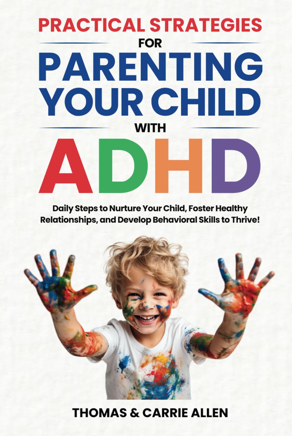 Practical Strategies for Parenting Your Child with ADHD: Daily Steps to Nurture Your Child, Foster Healty Relationships, and Develop Behavioral Skills to Help Them Thrive!