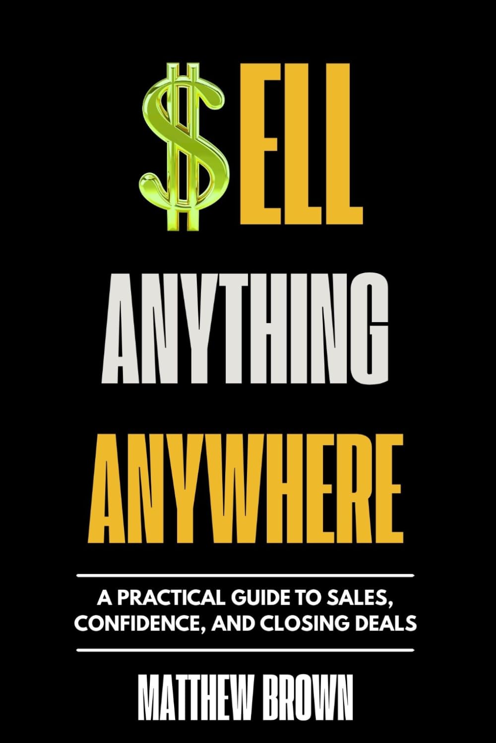 Sell Anything Anywhere: A Practical Guide to Sales, Confidence, and Closing Deals