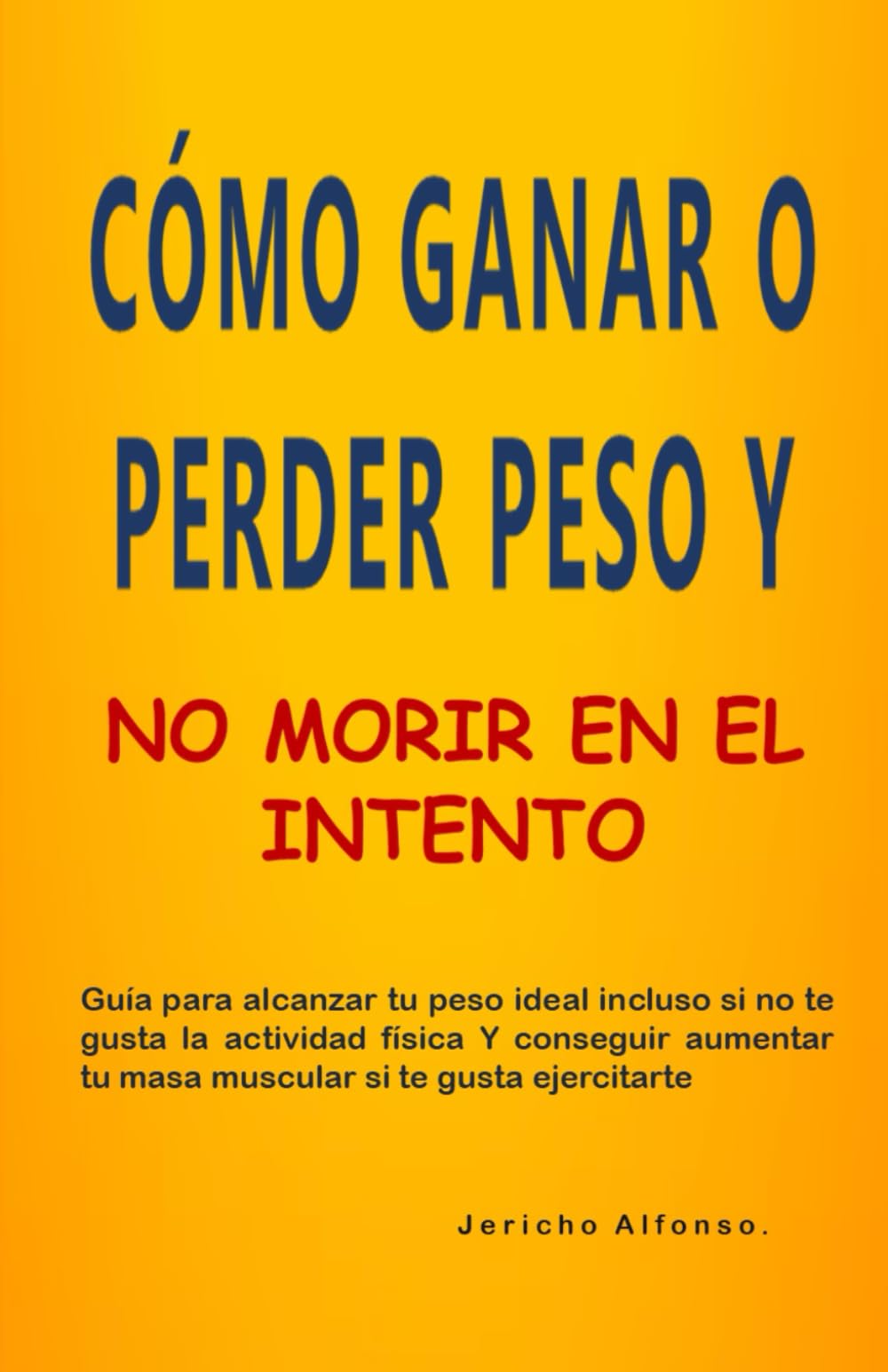 CÓMO GANAR O PERDER PESO Y NO MORIR EN EL INTENTO: Guía Para Alcanzar Tu Peso Ideal Incluso Si No Te Gusta La Actividad Física Y Conseguir Aumentar Tu Masa Muscular Si Te Gusta Ejercitarte