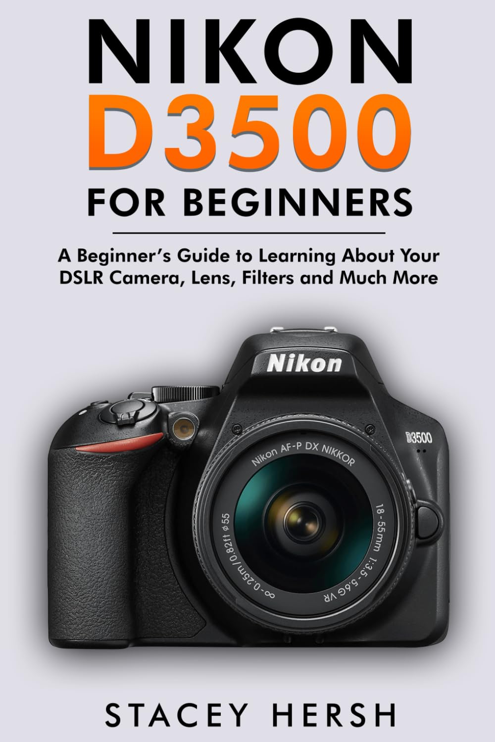 Nikon D3500 For Beginners: A Beginner’s Guide to Learning About Your DSLR Camera, Lens, Filters and Much More (DSLRs for Beginners)